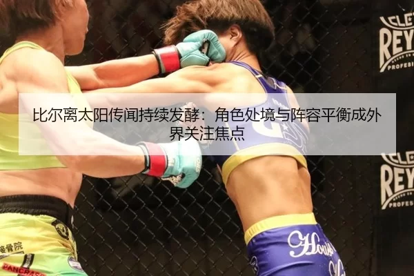比尔离太阳传闻持续发酵：角色处境与阵容平衡成外界关注焦点